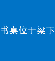 龙岩阴阳风水化煞一百四十九——书桌位于梁下