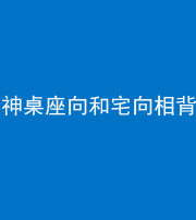 龙岩阴阳风水化煞一百六十八——神桌座向和宅向相背